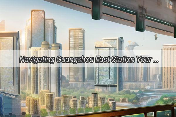 Navigating Guangzhou East Station Your Ultimate Guide to Smooth CheckIn